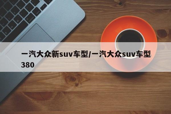 一汽大众新suv车型/一汽大众suv车型380