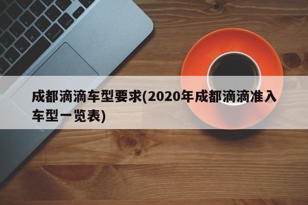 成都滴滴车型要求(2020年成都滴滴准入车型一览表)