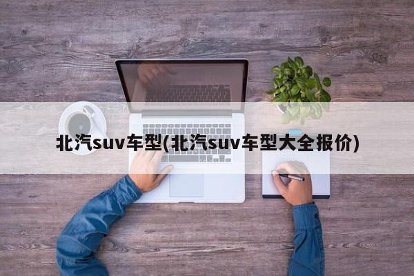 北汽suv车型(北汽suv车型大全报价)