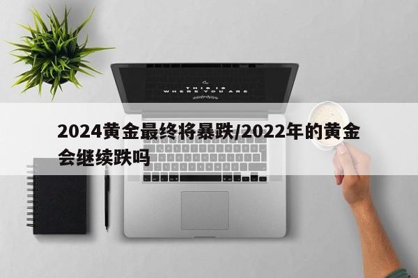 2024黄金最终将暴跌/2022年的黄金会继续跌吗