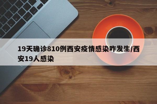 19天确诊810例西安疫情感染咋发生/西安19人感染