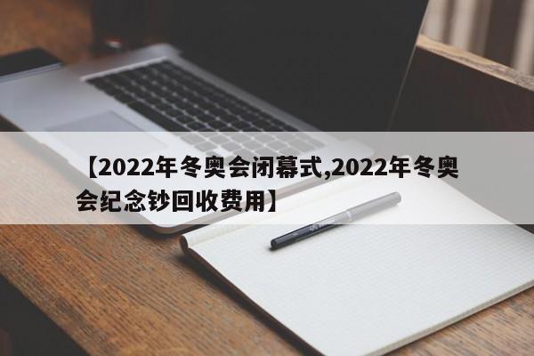 【2022年冬奥会闭幕式,2022年冬奥会纪念钞回收费用】