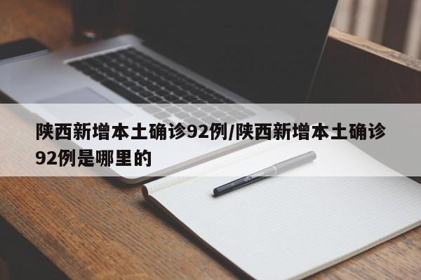 陕西新增本土确诊92例/陕西新增本土确诊92例是哪里的