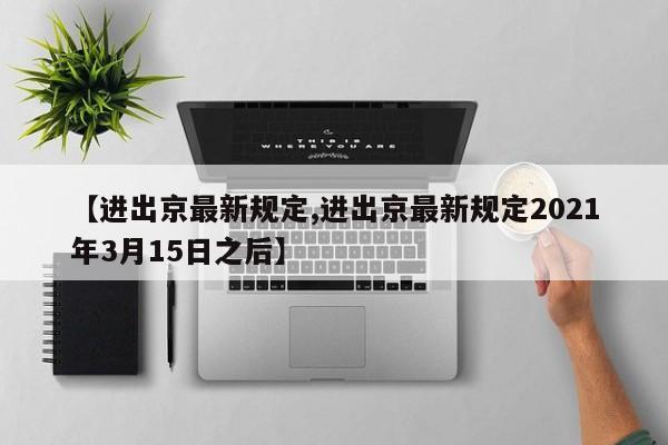 【进出京最新规定,进出京最新规定2021年3月15日之后】