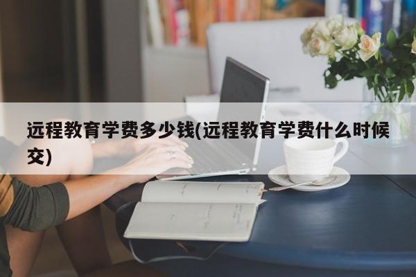 远程教育学费多少钱(远程教育学费什么时候交)