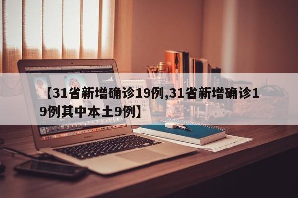 【31省新增确诊19例,31省新增确诊19例其中本土9例】