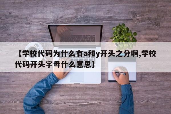 【学校代码为什么有a和y开头之分啊,学校代码开头字母什么意思】