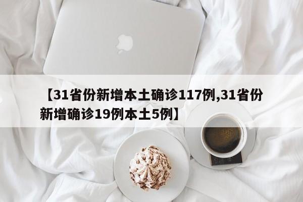 【31省份新增本土确诊117例,31省份新增确诊19例本土5例】