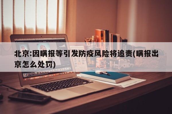 北京:因瞒报等引发防疫风险将追责(瞒报出京怎么处罚)