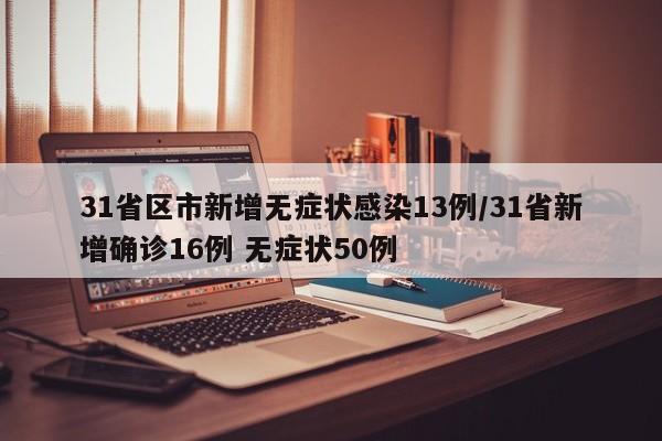 31省区市新增无症状感染13例/31省新增确诊16例 无症状50例