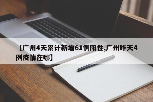 【广州4天累计新增61例阳性,广州昨天4例疫情在哪】