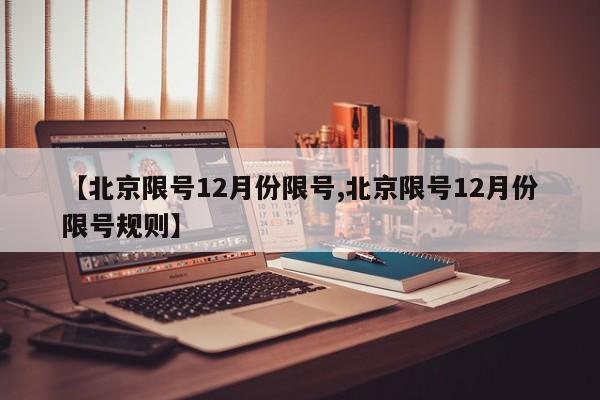【北京限号12月份限号,北京限号12月份限号规则】