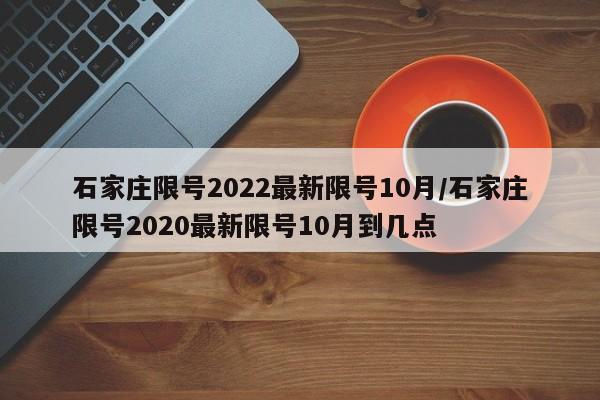 石家庄限号2022最新限号10月/石家庄限号2020最新限号10月到几点