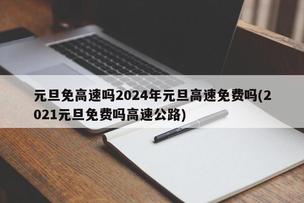 元旦免高速吗2024年元旦高速免费吗(2021元旦免费吗高速公路)