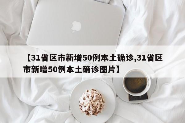 【31省区市新增50例本土确诊,31省区市新增50例本土确诊图片】