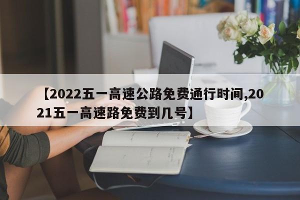 【2022五一高速公路免费通行时间,2021五一高速路免费到几号】