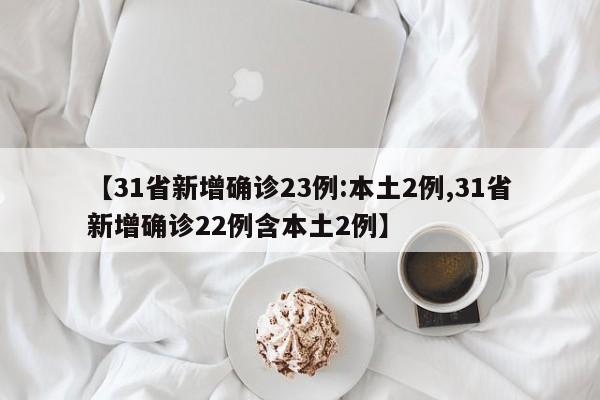 【31省新增确诊23例:本土2例,31省新增确诊22例含本土2例】