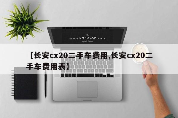 【长安cx20二手车费用,长安cx20二手车费用表】