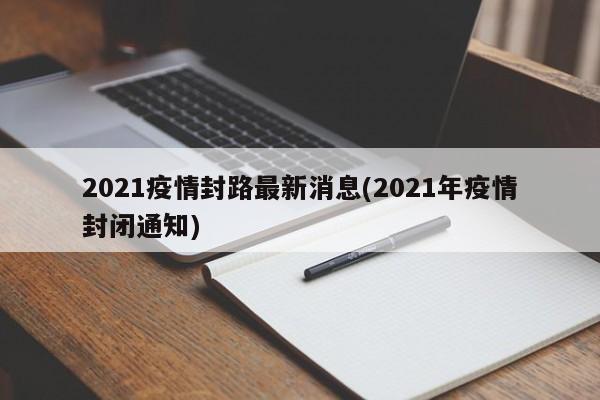 2021疫情封路最新消息(2021年疫情封闭通知)