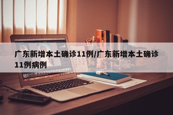 广东新增本土确诊11例/广东新增本土确诊11例病例