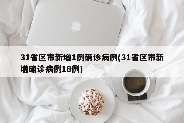 31省区市新增1例确诊病例(31省区市新增确诊病例18例)