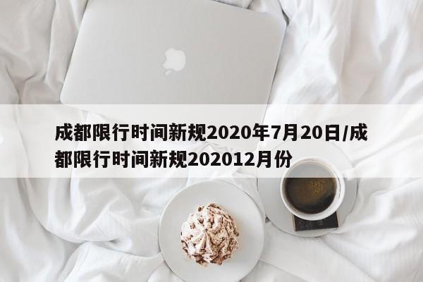 成都限行时间新规2020年7月20日/成都限行时间新规202012月份
