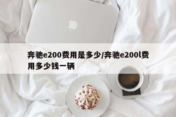 奔驰e200费用是多少/奔驰e200l费用多少钱一辆