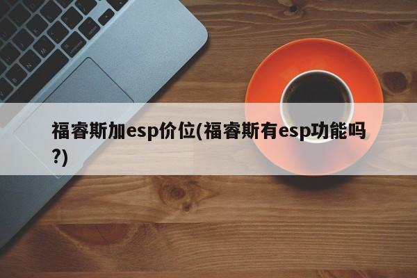 福睿斯加esp价位(福睿斯有esp功能吗?)