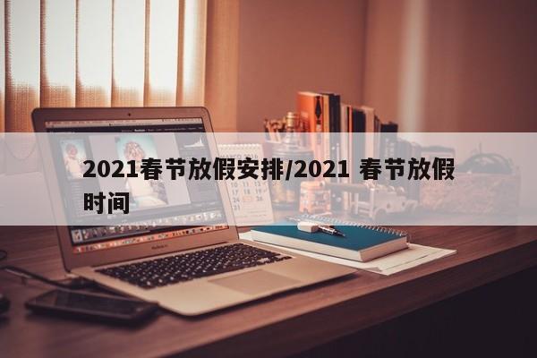 2021春节放假安排/2021 春节放假时间