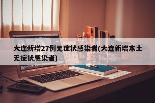 大连新增27例无症状感染者(大连新增本土无症状感染者)