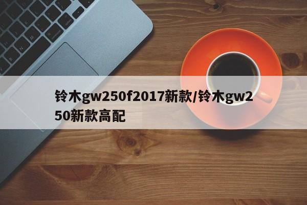 铃木gw250f2017新款/铃木gw250新款高配