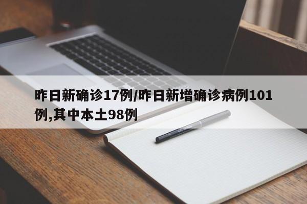 昨日新确诊17例/昨日新增确诊病例101例,其中本土98例