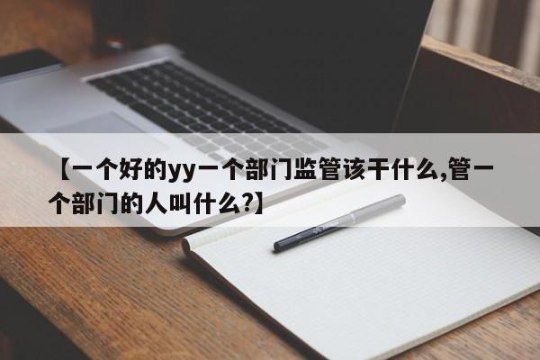 【一个好的yy一个部门监管该干什么,管一个部门的人叫什么?】