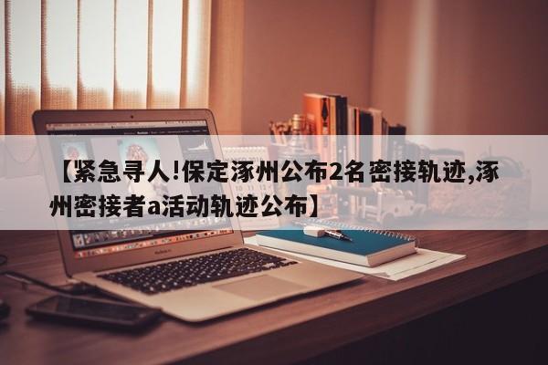 【紧急寻人!保定涿州公布2名密接轨迹,涿州密接者a活动轨迹公布】
