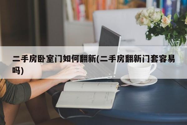 二手房卧室门如何翻新(二手房翻新门套容易吗)