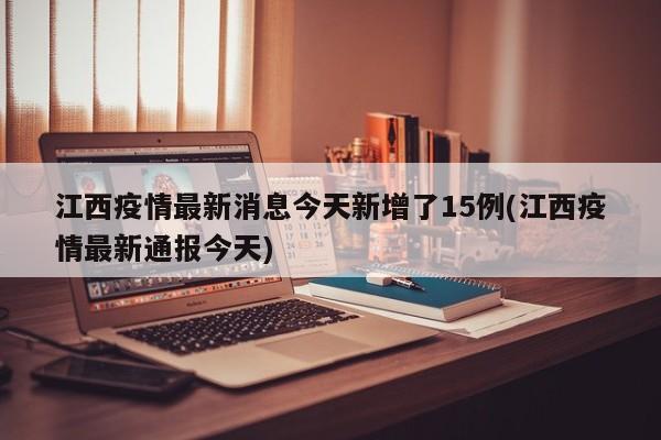 江西疫情最新消息今天新增了15例(江西疫情最新通报今天)