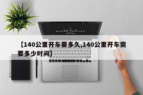 【140公里开车要多久,140公里开车需要多少时间】