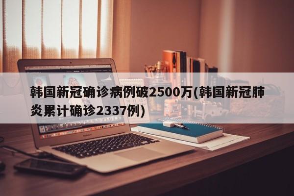 韩国新冠确诊病例破2500万(韩国新冠肺炎累计确诊2337例)