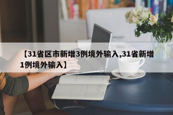 【31省区市新增3例境外输入,31省新增1例境外输入】