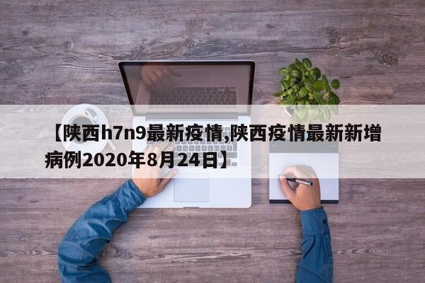 【陕西h7n9最新疫情,陕西疫情最新新增病例2020年8月24日】