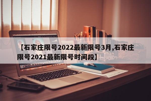 【石家庄限号2022最新限号3月,石家庄限号2021最新限号时间段】