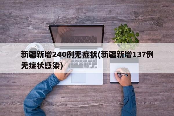 新疆新增240例无症状(新疆新增137例无症状感染)