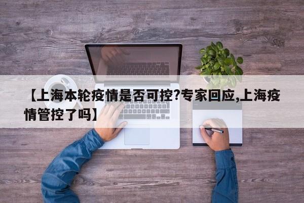 【上海本轮疫情是否可控?专家回应,上海疫情管控了吗】