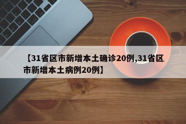 【31省区市新增本土确诊20例,31省区市新增本土病例20例】