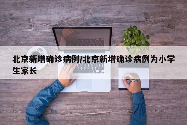北京新增确诊病例/北京新增确诊病例为小学生家长