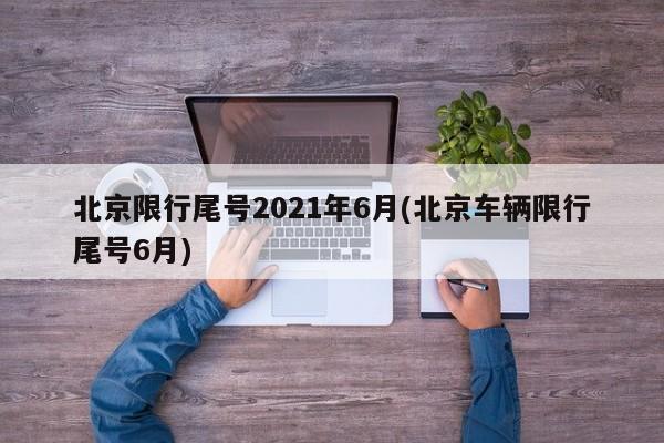 北京限行尾号2021年6月(北京车辆限行尾号6月)