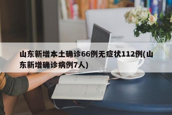 山东新增本土确诊66例无症状112例(山东新增确诊病例7人)