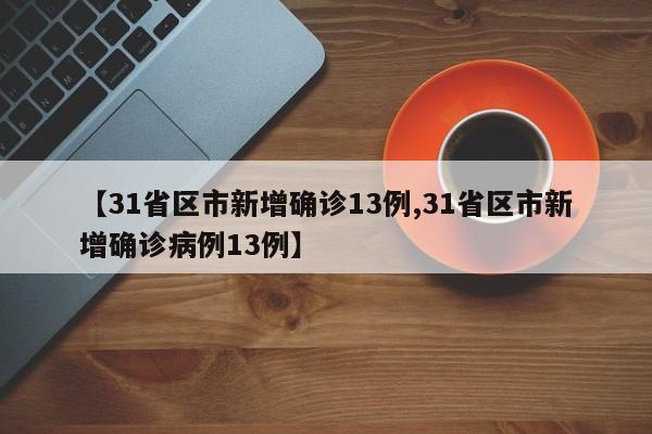 【31省区市新增确诊13例,31省区市新增确诊病例13例】