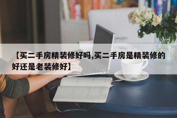【买二手房精装修好吗,买二手房是精装修的好还是老装修好】