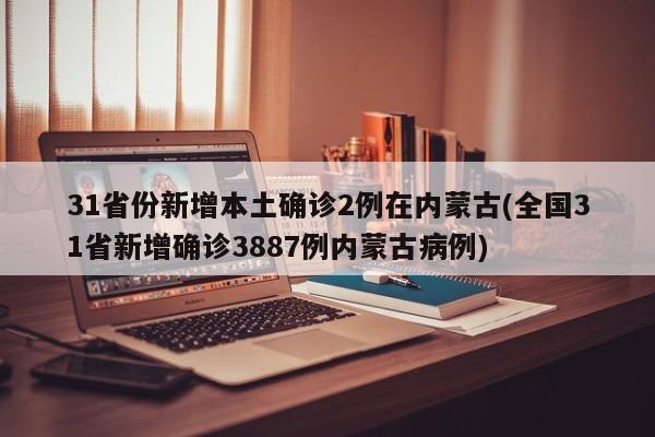 31省份新增本土确诊2例在内蒙古(全国31省新增确诊3887例内蒙古病例)